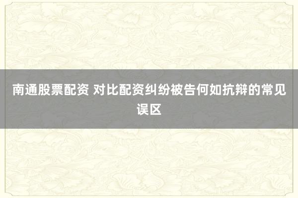南通股票配资 对比配资纠纷被告何如抗辩的常见误区