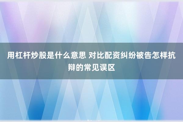 用杠杆炒股是什么意思 对比配资纠纷被告怎样抗辩的常见误区
