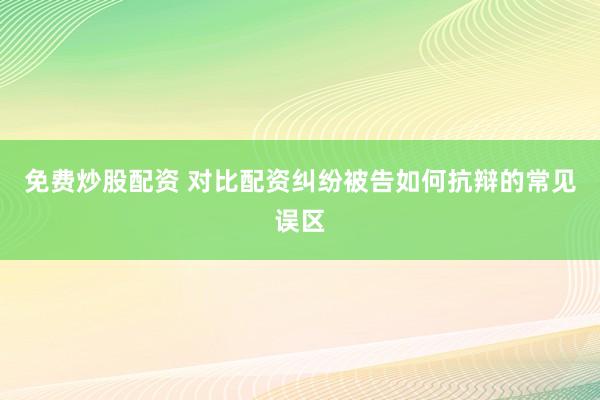 免费炒股配资 对比配资纠纷被告如何抗辩的常见误区