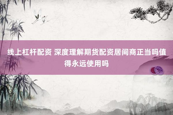 线上杠杆配资 深度理解期货配资居间商正当吗值得永远使用吗