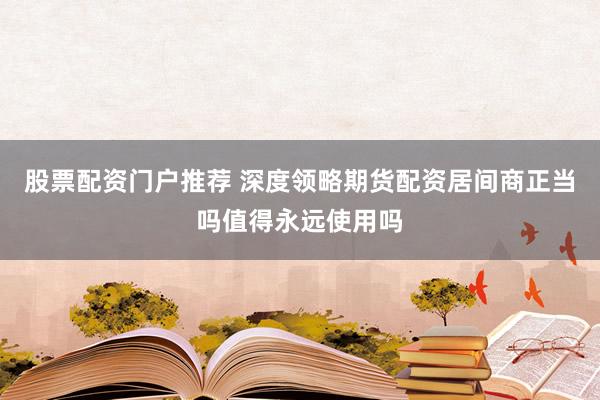股票配资门户推荐 深度领略期货配资居间商正当吗值得永远使用吗
