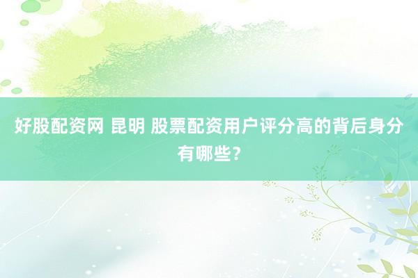 好股配资网 昆明 股票配资用户评分高的背后身分有哪些？