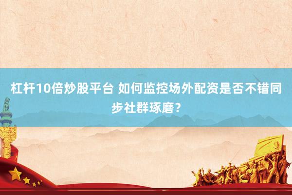 杠杆10倍炒股平台 如何监控场外配资是否不错同步社群琢磨？