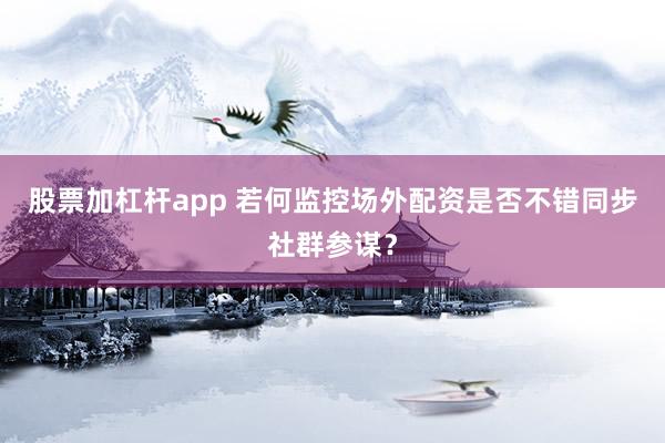 股票加杠杆app 若何监控场外配资是否不错同步社群参谋？