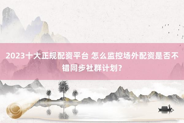 2023十大正规配资平台 怎么监控场外配资是否不错同步社群计划？