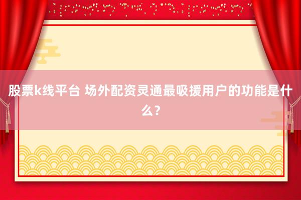 股票k线平台 场外配资灵通最吸援用户的功能是什么？