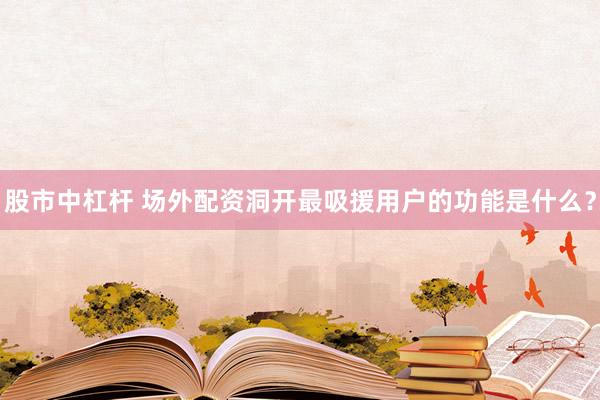 股市中杠杆 场外配资洞开最吸援用户的功能是什么？