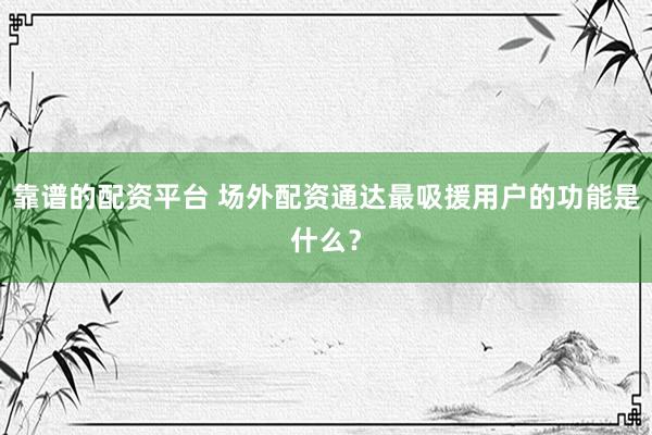 靠谱的配资平台 场外配资通达最吸援用户的功能是什么？