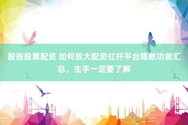 股指股票配资 如何放大配资杠杆平台隐敝功能汇总，生手一定要了解
