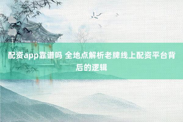 配资app靠谱吗 全地点解析老牌线上配资平台背后的逻辑