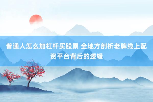 普通人怎么加杠杆买股票 全地方剖析老牌线上配资平台背后的逻辑