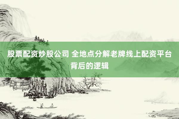 股票配资炒股公司 全地点分解老牌线上配资平台背后的逻辑