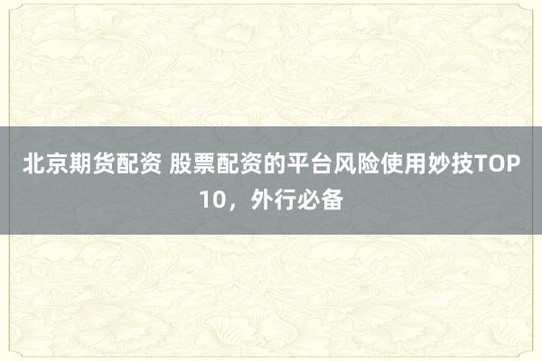北京期货配资 股票配资的平台风险使用妙技TOP10，外行必备