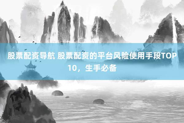 股票配资导航 股票配资的平台风险使用手段TOP10，生手必备