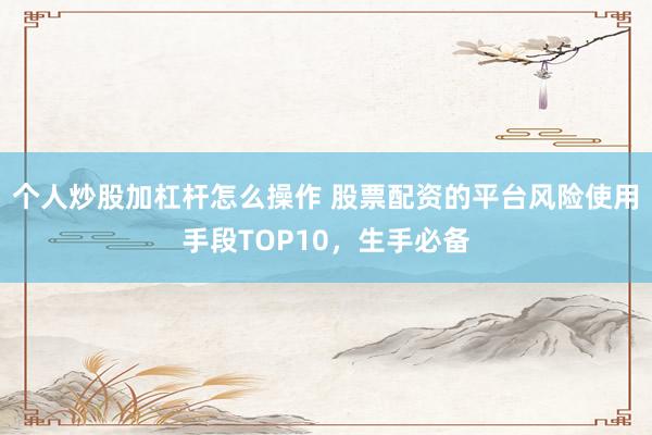 个人炒股加杠杆怎么操作 股票配资的平台风险使用手段TOP10，生手必备