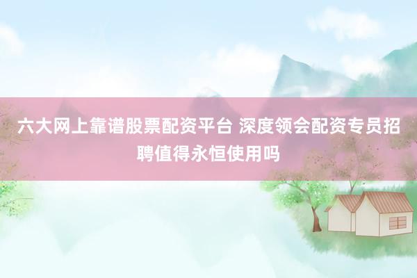 六大网上靠谱股票配资平台 深度领会配资专员招聘值得永恒使用吗