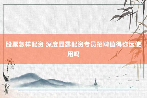 股票怎样配资 深度显露配资专员招聘值得弥远使用吗