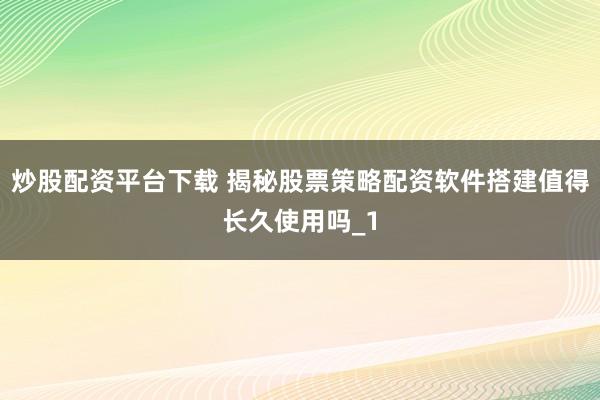 炒股配资平台下载 揭秘股票策略配资软件搭建值得长久使用吗_1