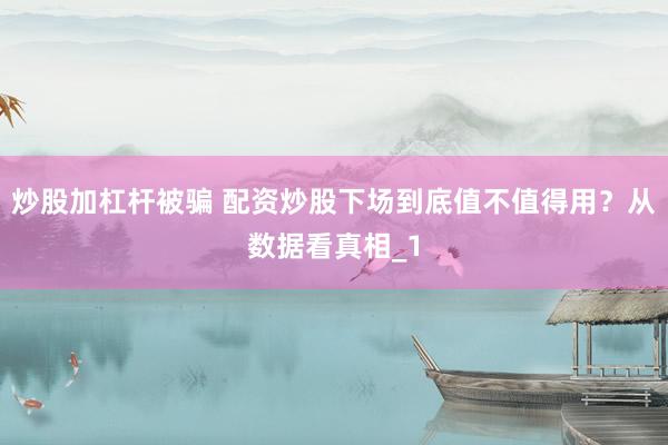 炒股加杠杆被骗 配资炒股下场到底值不值得用？从数据看真相_1