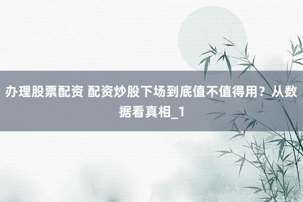 办理股票配资 配资炒股下场到底值不值得用？从数据看真相_1