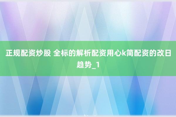 正规配资炒股 全标的解析配资用心k简配资的改日趋势_1