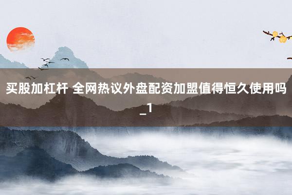 买股加杠杆 全网热议外盘配资加盟值得恒久使用吗_1