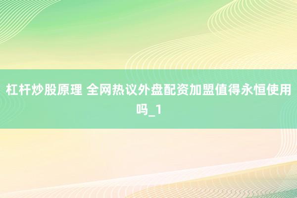 杠杆炒股原理 全网热议外盘配资加盟值得永恒使用吗_1