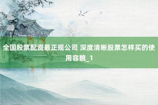 全国股票配资最正规公司 深度清晰股票怎样买的使用容貌_1