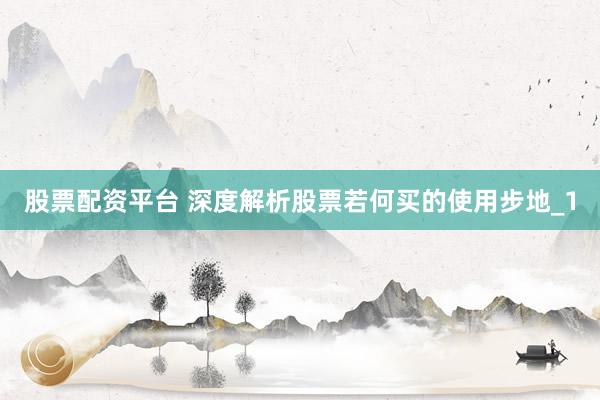 股票配资平台 深度解析股票若何买的使用步地_1