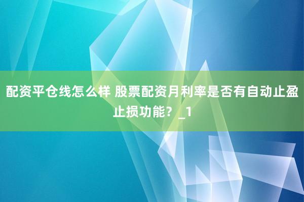 配资平仓线怎么样 股票配资月利率是否有自动止盈止损功能？_1
