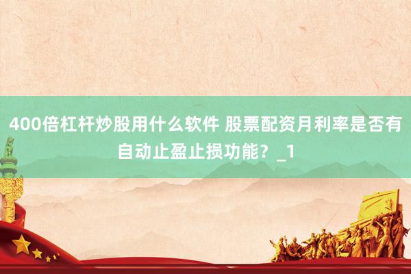 400倍杠杆炒股用什么软件 股票配资月利率是否有自动止盈止损功能？_1
