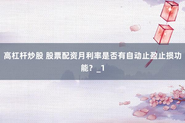 高杠杆炒股 股票配资月利率是否有自动止盈止损功能？_1
