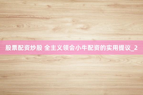 股票配资炒股 全主义领会小牛配资的实用提议_2