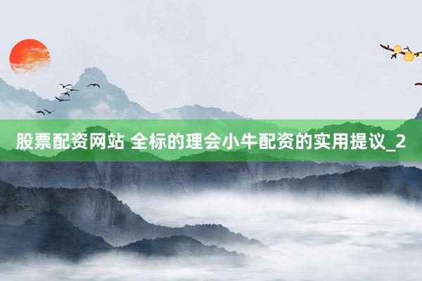 股票配资网站 全标的理会小牛配资的实用提议_2