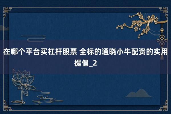 在哪个平台买杠杆股票 全标的通晓小牛配资的实用提倡_2