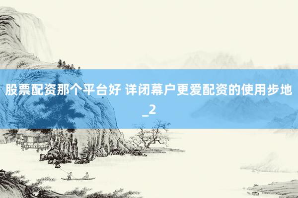 股票配资那个平台好 详闭幕户更爱配资的使用步地_2