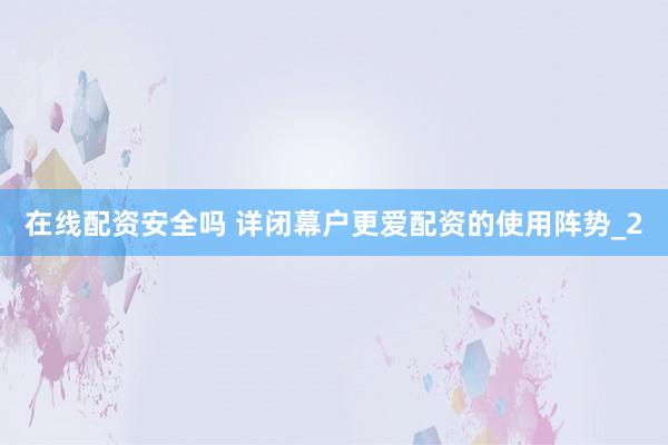 在线配资安全吗 详闭幕户更爱配资的使用阵势_2