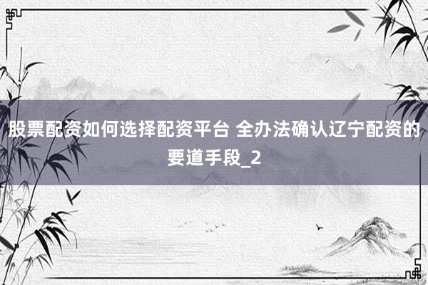 股票配资如何选择配资平台 全办法确认辽宁配资的要道手段_2