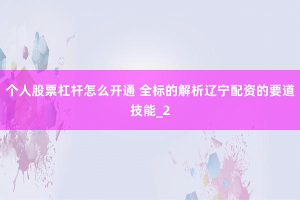个人股票杠杆怎么开通 全标的解析辽宁配资的要道技能_2