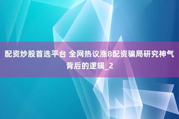 配资炒股首选平台 全网热议涨8配资骗局研究神气背后的逻辑_2