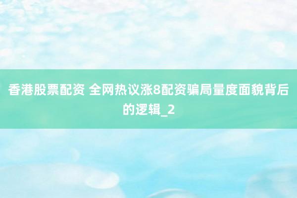 香港股票配资 全网热议涨8配资骗局量度面貌背后的逻辑_2