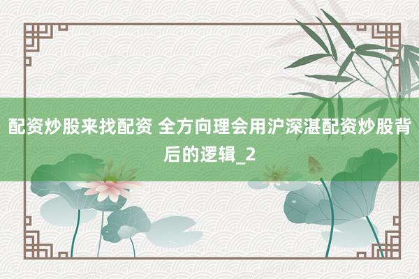 配资炒股来找配资 全方向理会用沪深湛配资炒股背后的逻辑_2