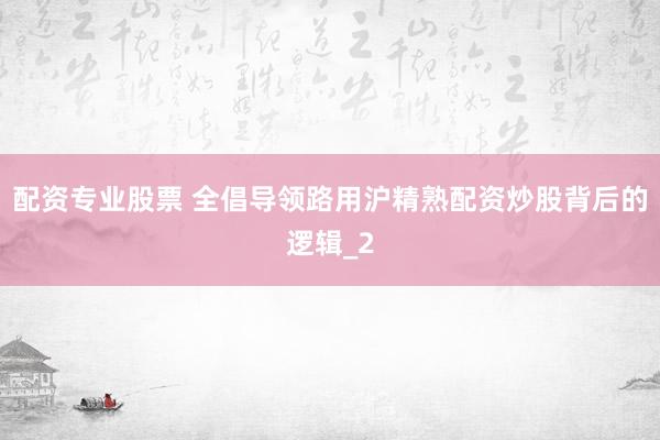 配资专业股票 全倡导领路用沪精熟配资炒股背后的逻辑_2