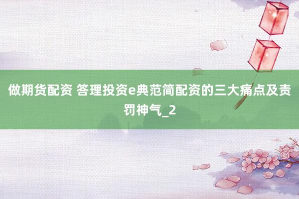 做期货配资 答理投资e典范简配资的三大痛点及责罚神气_2