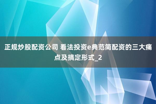 正规炒股配资公司 看法投资e典范简配资的三大痛点及搞定形式_2
