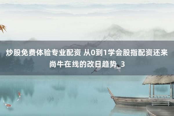 炒股免费体验专业配资 从0到1学会股指配资还来尚牛在线的改日趋势_3
