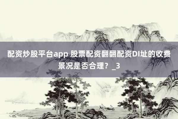 配资炒股平台app 股票配资翻翻配资DI址的收费景况是否合理？_3