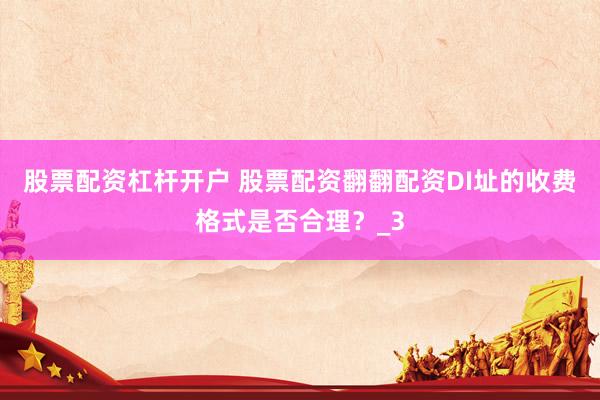 股票配资杠杆开户 股票配资翻翻配资DI址的收费格式是否合理？_3