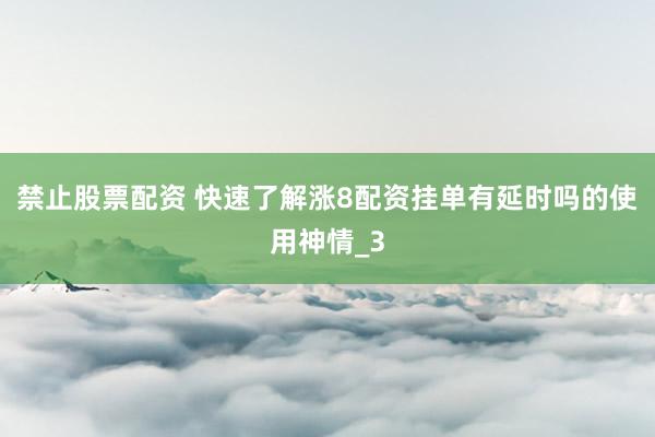 禁止股票配资 快速了解涨8配资挂单有延时吗的使用神情_3