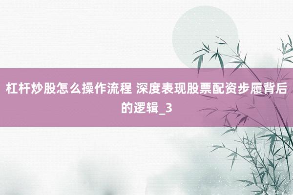 杠杆炒股怎么操作流程 深度表现股票配资步履背后的逻辑_3